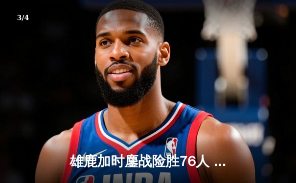 雄鹿加时鏖战险胜76人 字母哥32+11+7制胜，恩比德空砍29+8 - 3