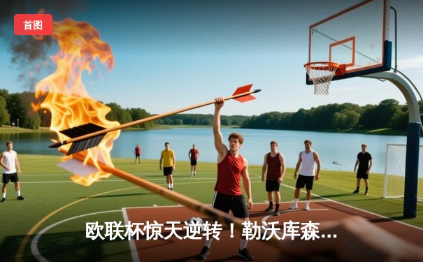 欧联杯惊天逆转！勒沃库森3-2绝杀罗马，赛季不败纪录延续至47场