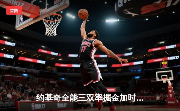 约基奇全能三双率掘金加时险胜勇士，库里空砍35分难阻四连胜终结