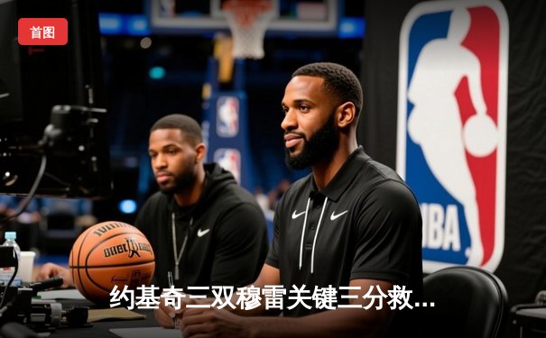 约基奇三双穆雷关键三分救主 掘金逆转森林狼拖入抢七大战