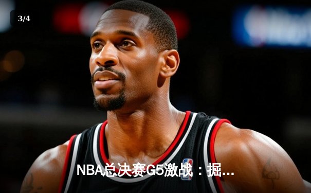 NBA总决赛G5激战：掘金主场力克热火，约基奇三双带队夺赛点 - 3