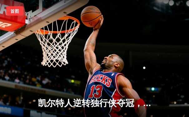 凯尔特人逆转独行侠夺冠，塔图姆荣膺FMVP