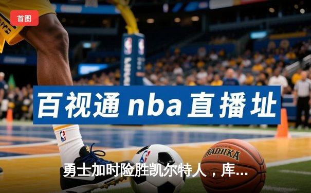 勇士加时险胜凯尔特人，库里三分雨浇灭绿军反扑火焰