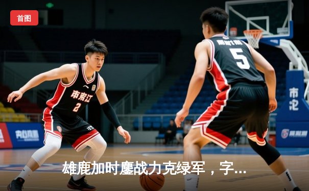 雄鹿加时鏖战力克绿军，字母哥44+14主宰关键攻防