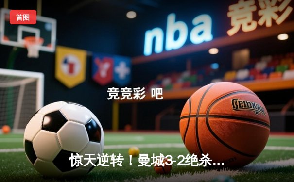 惊天逆转！曼城3-2绝杀拜仁，哈兰德双响锁定欧冠四强席位