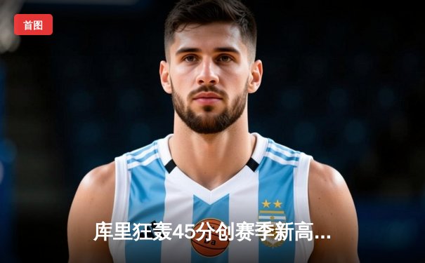 库里狂轰45分创赛季新高，勇士加时险胜凯尔特人延续主场不败