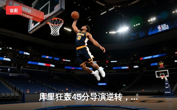 库里狂轰45分导演逆转，勇士加时险胜凯尔特人扳平总比分