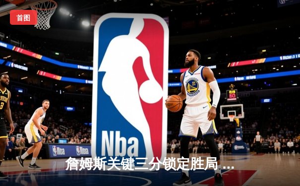 詹姆斯关键三分锁定胜局 湖人加时险胜勇士迎三连胜