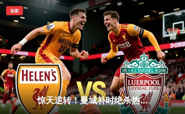 惊天逆转！曼城补时绝杀热刺，哈兰德双响锁定英超争冠主动权