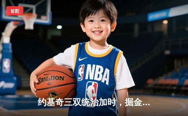 约基奇三双统治加时，掘金逆转森林狼夺赛点，卫冕冠军显韧性