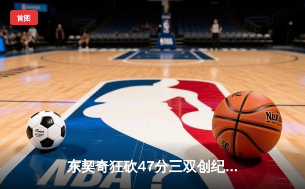 东契奇狂砍47分三双创纪录，独行侠加时鏖战险胜爵士挺进前六