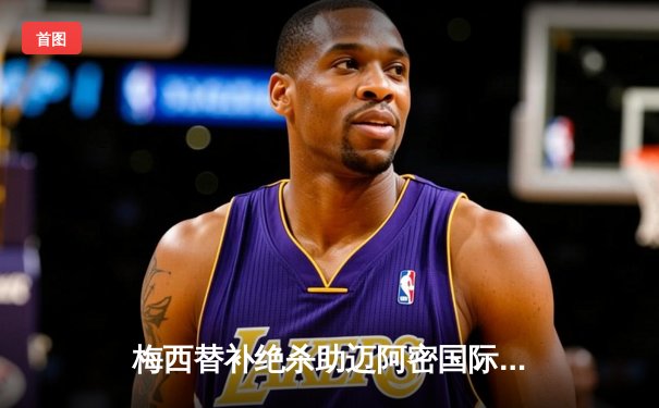 梅西替补绝杀助迈阿密国际3-2逆转，39岁老将再演天神下凡