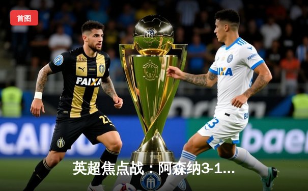 英超焦点战：阿森纳3-1力克曼联，萨卡传射建功，哈弗茨锁定胜局