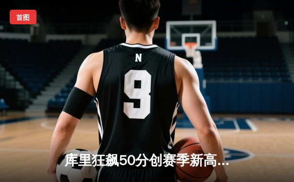 库里狂飙50分创赛季新高 勇士加时险胜国王迎五连胜