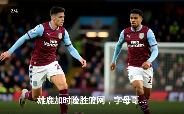 雄鹿加时险胜篮网，字母哥44分14篮板制霸内线，利拉德关键三分锁定胜局 - 2