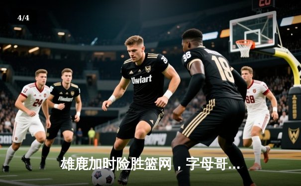 雄鹿加时险胜篮网，字母哥44分14篮板制霸内线，利拉德关键三分锁定胜局 - 4