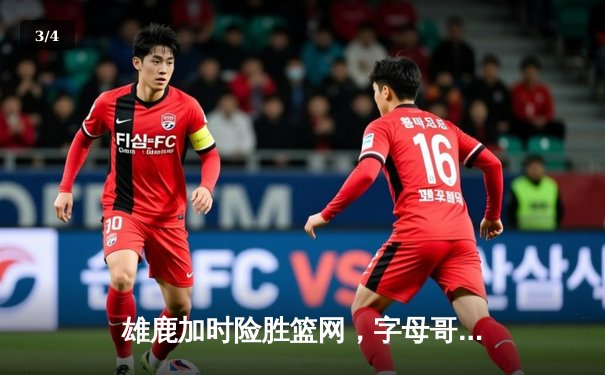 雄鹿加时险胜篮网，字母哥44分主宰关键时刻 - 3