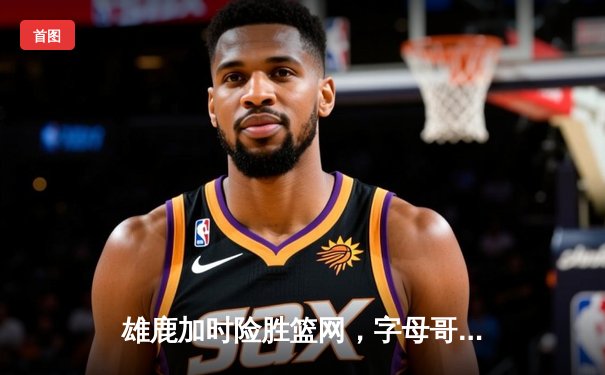 雄鹿加时险胜篮网，字母哥44分14篮板制霸内线，杜兰特空砍39分