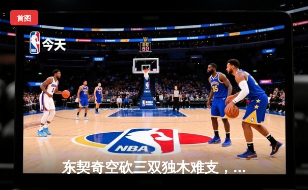 东契奇空砍三双独木难支，凯尔特人末节逆转夺赛点